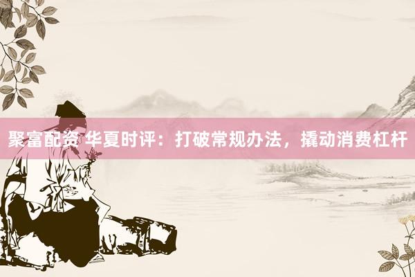 聚富配资 华夏时评：打破常规办法，撬动消费杠杆