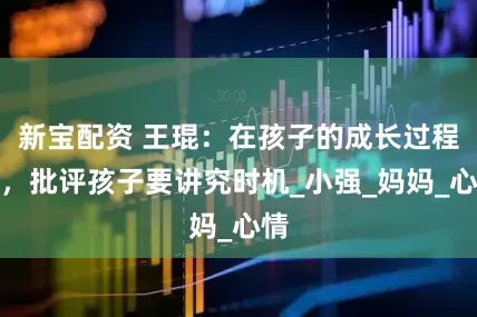 新宝配资 王琨：在孩子的成长过程中，批评孩子要讲究时机_小强_妈妈_心情