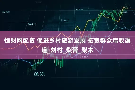 恒财网配资 促进乡村旅游发展 拓宽群众增收渠道_刘村_梨膏_梨木