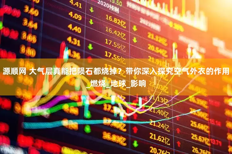 源顺网 大气层真能把陨石都烧掉？带你深入探究空气外衣的作用_燃烧_地球_影响