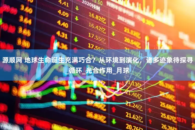 源顺网 地球生命诞生充满巧合？从环境到演化，诸多迹象待探寻_循环_光合作用_月球