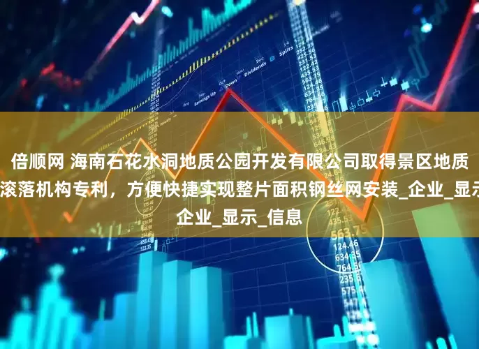 倍顺网 海南石花水洞地质公园开发有限公司取得景区地质防岩石滚落机构专利，方便快捷实现整片面积钢丝网安装_企业_显示_信息