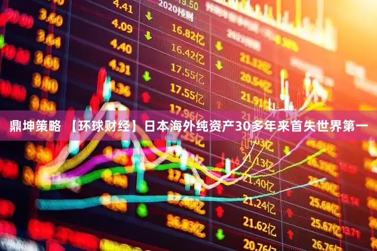 鼎坤策略 【环球财经】日本海外纯资产30多年来首失世界第一