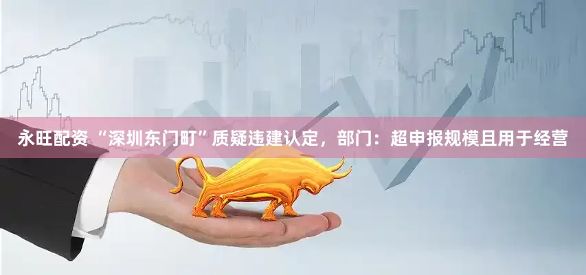 永旺配资 “深圳东门町”质疑违建认定，部门：超申报规模且用于经营