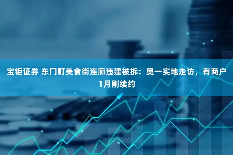 宝钜证券 东门町美食街连廊违建被拆：奥一实地走访，有商户1月刚续约