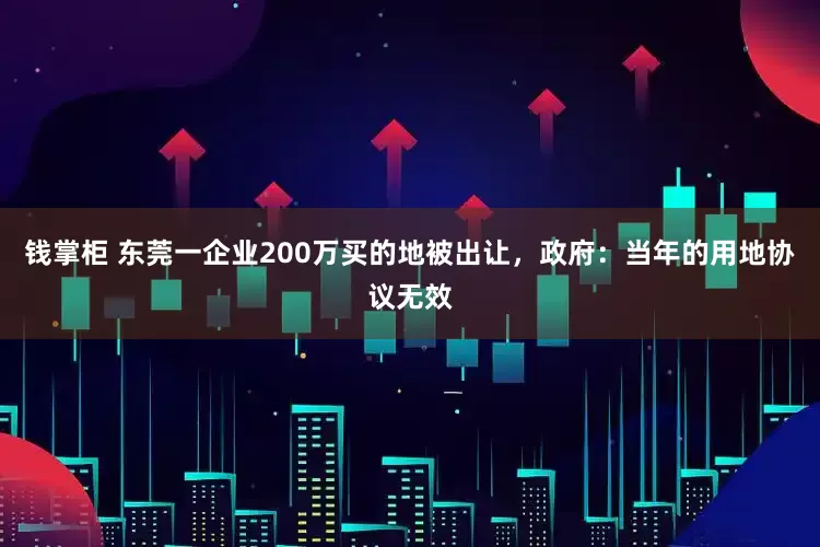钱掌柜 东莞一企业200万买的地被出让，政府：当年的用地协议无效