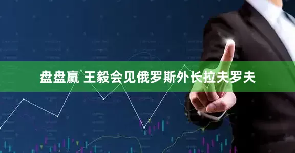 盘盘赢 王毅会见俄罗斯外长拉夫罗夫