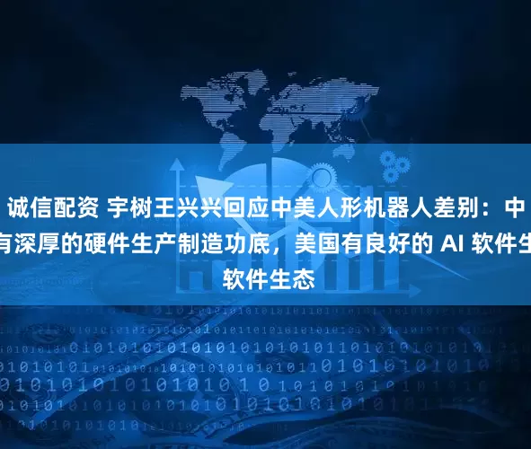 诚信配资 宇树王兴兴回应中美人形机器人差别：中国有深厚的硬件生产制造功底，美国有良好的 AI 软件生态