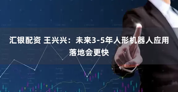 汇银配资 王兴兴：未来3-5年人形机器人应用落地会更快