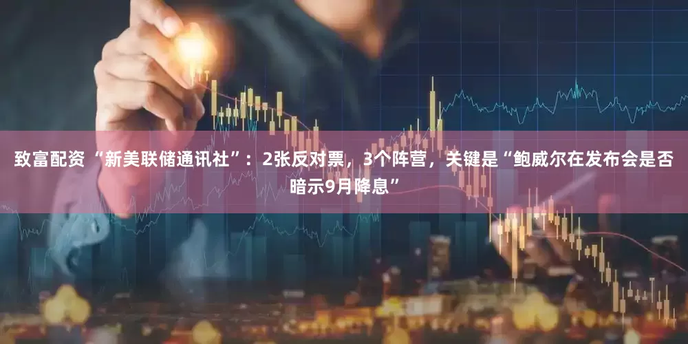 致富配资 “新美联储通讯社”：2张反对票，3个阵营，关键是“鲍威尔在发布会是否暗示9月降息”