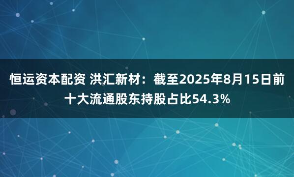 恒运资本配资 洪汇新材：截至2025年8月15日前十大流通股东持股占比54.3%