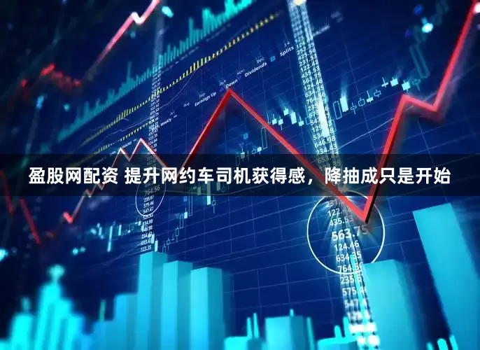 盈股网配资 提升网约车司机获得感，降抽成只是开始