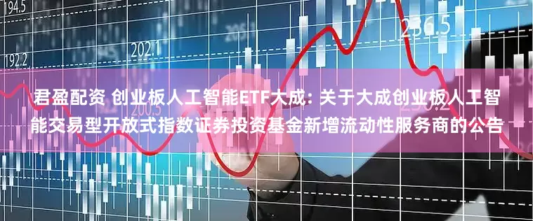 君盈配资 创业板人工智能ETF大成: 关于大成创业板人工智能交易型开放式指数证券投资基金新增流动性服务商的公告