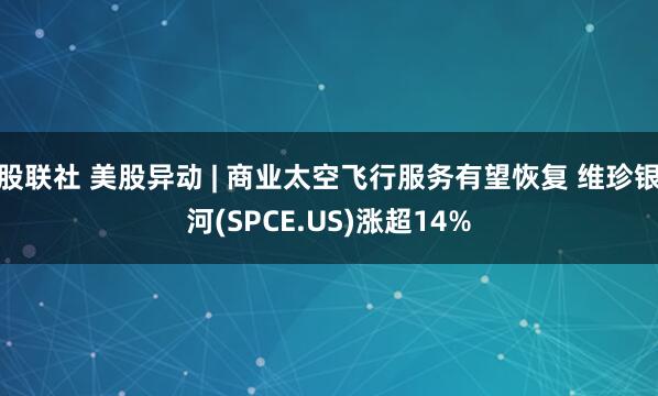 股联社 美股异动 | 商业太空飞行服务有望恢复 维珍银河(SPCE.US)涨超14%