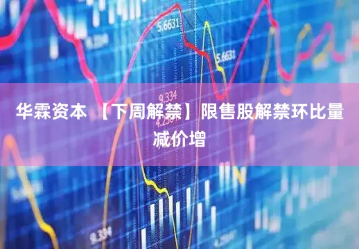 华霖资本 【下周解禁】限售股解禁环比量减价增