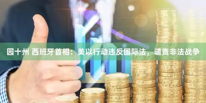 园十州 西班牙首相：美以行动违反国际法，谴责非法战争