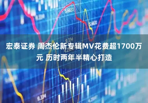 宏泰证券 周杰伦新专辑MV花费超1700万元 历时两年半精心打造