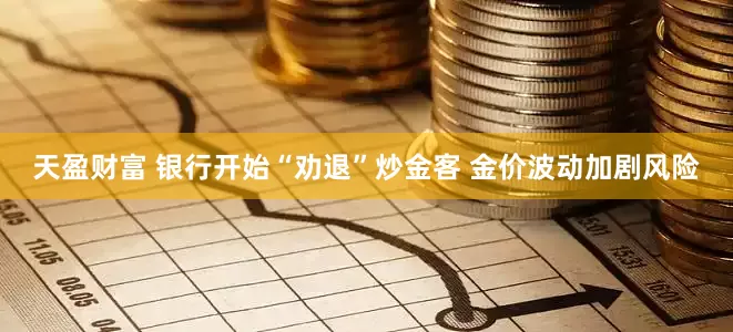 天盈财富 银行开始“劝退”炒金客 金价波动加剧风险