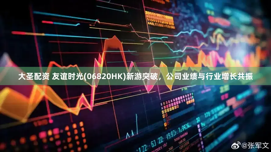 大圣配资 友谊时光(06820HK)新游突破，公司业绩与行业增长共振