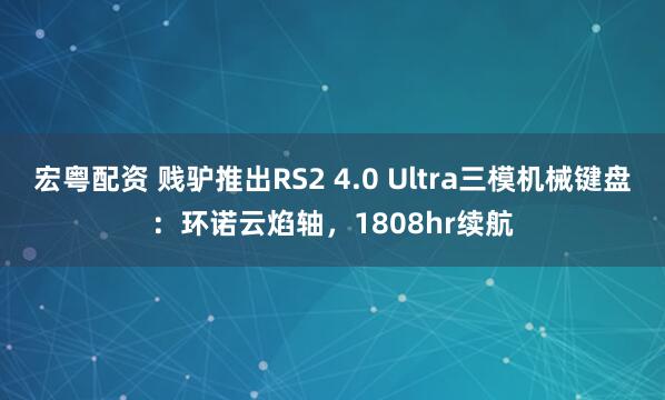 宏粤配资 贱驴推出RS2 4.0 Ultra三模机械键盘：环诺云焰轴，1808hr续航