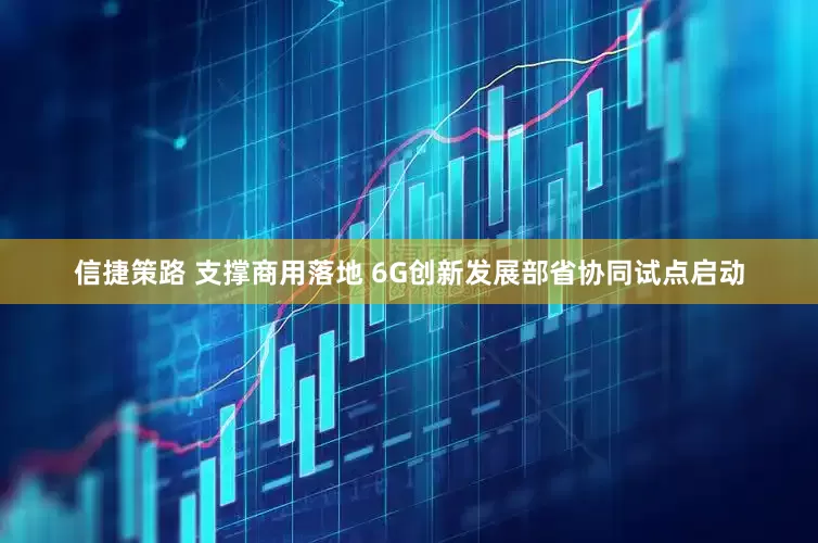 信捷策路 支撑商用落地 6G创新发展部省协同试点启动
