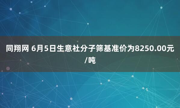 同翔网 6月5日生意社分子筛基准价为8250.00元/吨