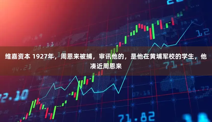 维嘉资本 1927年，周恩来被捕，审讯他的，是他在黄埔军校的学生，他凑近周恩来